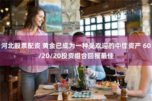 河北股票配资 黄金已成为一种受欢迎的中性资产 60/20/20投资组合回报最佳