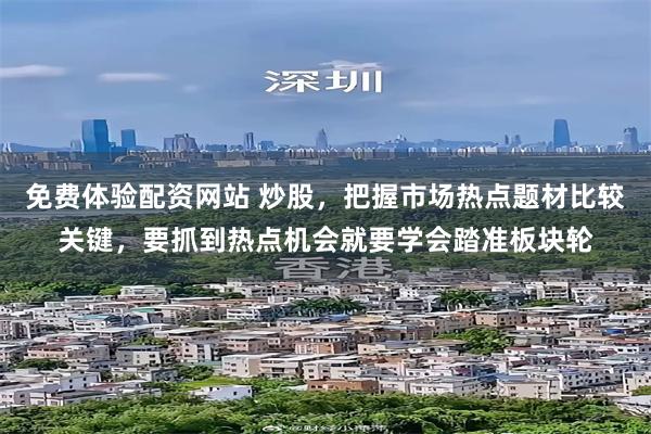 免费体验配资网站 炒股，把握市场热点题材比较关键，要抓到热点机会就要学会踏准板块轮