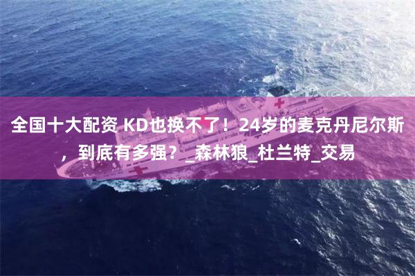 全国十大配资 KD也换不了！24岁的麦克丹尼尔斯，到底有多强？_森林狼_杜兰特_交易