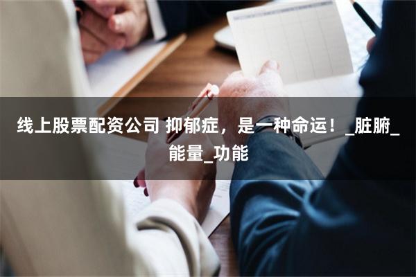 线上股票配资公司 抑郁症，是一种命运！_脏腑_能量_功能