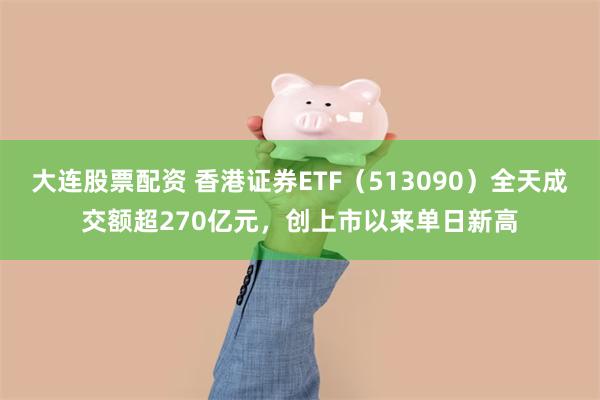 大连股票配资 香港证券ETF（513090）全天成交额超270亿元，创上市以来单日新高