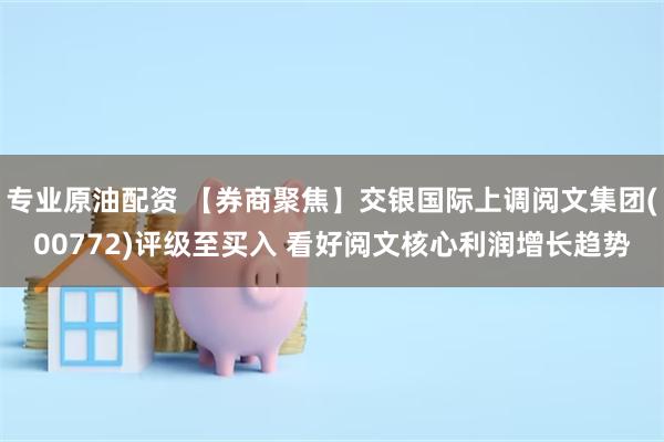 专业原油配资 【券商聚焦】交银国际上调阅文集团(00772)评级至买入 看好阅文核心利润增长趋势