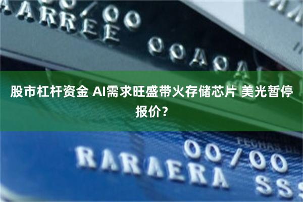 股市杠杆资金 AI需求旺盛带火存储芯片 美光暂停报价？