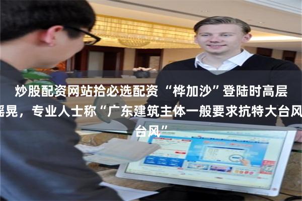 炒股配资网站拾必选配资 “桦加沙”登陆时高层摇晃，专业人士称“广东建筑主体一般要求抗特大台风”
