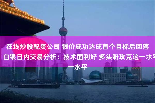 在线炒股配资公司 银价成功达成首个目标后回落！白银日内交易分析：技术面利好 多头盼攻克这一水平