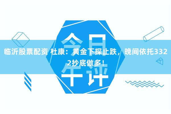 临沂股票配资 杜康：黄金下探止跌，晚间依托3322抄底做多！