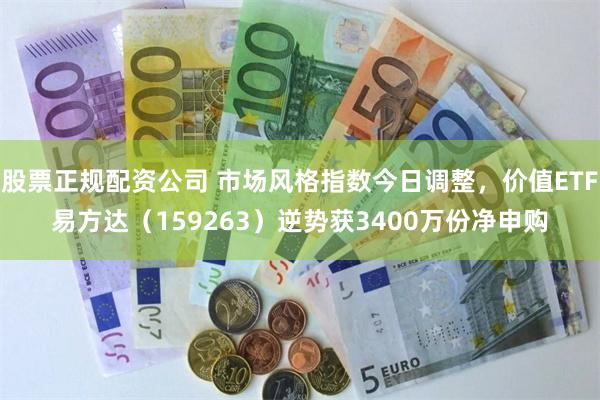 股票正规配资公司 市场风格指数今日调整，价值ETF易方达（159263）逆势获3400万份净申购