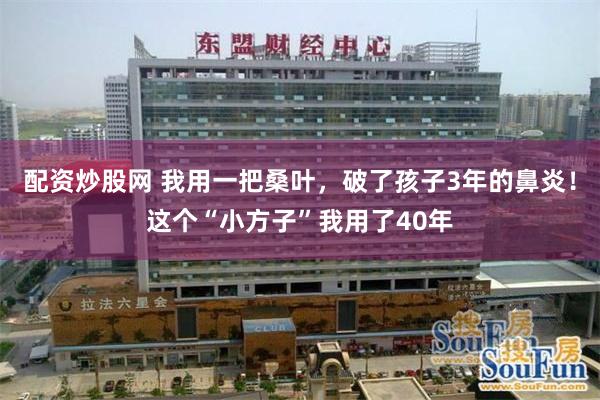 配资炒股网 我用一把桑叶，破了孩子3年的鼻炎！这个“小方子”我用了40年