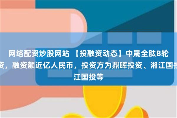 网络配资炒股网站 【投融资动态】中晟全肽B轮融资，融资额近亿人民币，投资方为鼎晖投资、湘江国投等