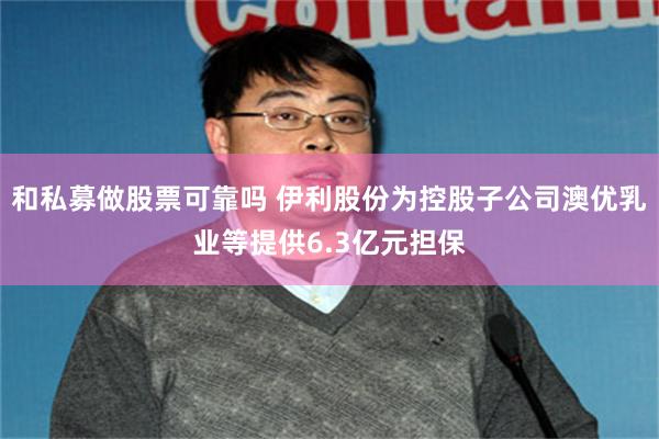 和私募做股票可靠吗 伊利股份为控股子公司澳优乳业等提供6.3亿元担保