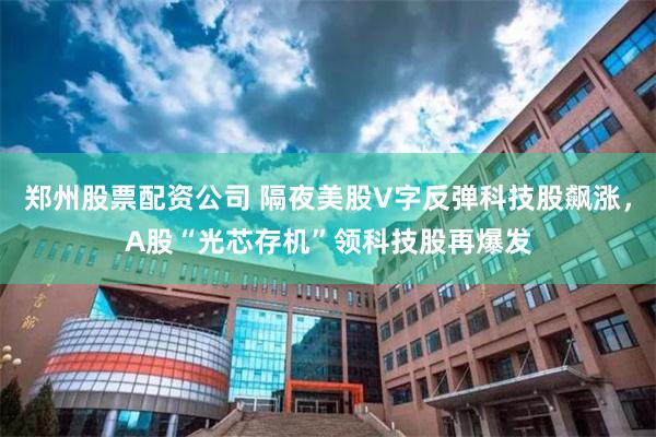 郑州股票配资公司 隔夜美股V字反弹科技股飙涨，A股“光芯存机”领科技股再爆发