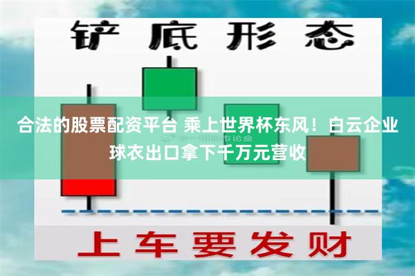 合法的股票配资平台 乘上世界杯东风！白云企业球衣出口拿下千万元营收