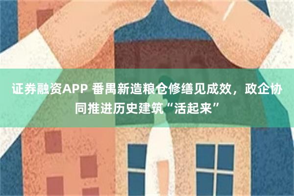 证券融资APP 番禺新造粮仓修缮见成效，政企协同推进历史建筑“活起来”