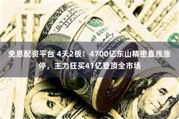 免息配资平台 4天2板！4700亿东山精密直线涨停，主力狂买41亿登顶全市场