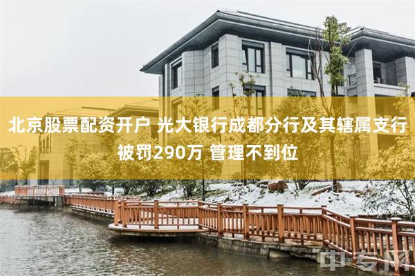 北京股票配资开户 光大银行成都分行及其辖属支行被罚290万 管理不到位