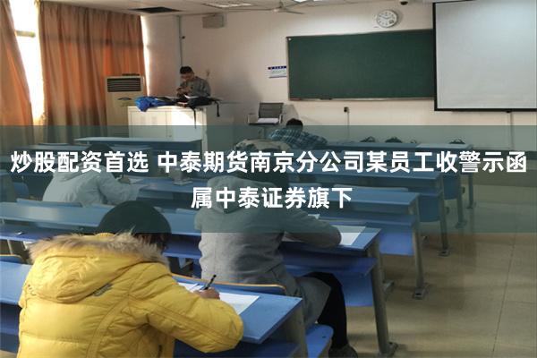 炒股配资首选 中泰期货南京分公司某员工收警示函 属中泰证券旗下