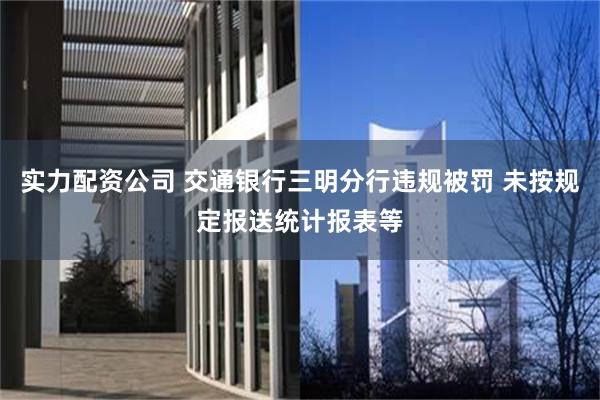 实力配资公司 交通银行三明分行违规被罚 未按规定报送统计报表等