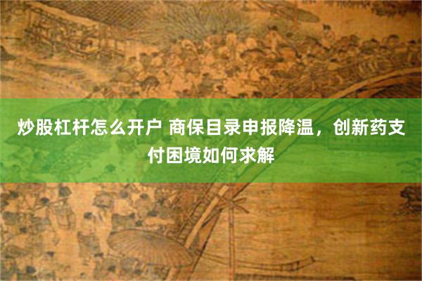炒股杠杆怎么开户 商保目录申报降温，创新药支付困境如何求解