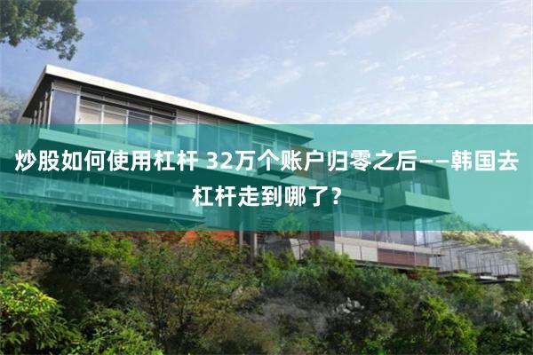 炒股如何使用杠杆 32万个账户归零之后——韩国去杠杆走到哪了？
