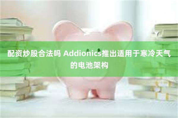 配资炒股合法吗 Addionics推出适用于寒冷天气的电池架构