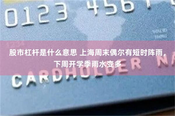 股市杠杆是什么意思 上海周末偶尔有短时阵雨，下周开学季雨水变多