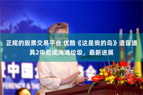 正规的股票交易平台 优酷《这是我的岛》遗留道具2年后成海滩垃圾，最新进展