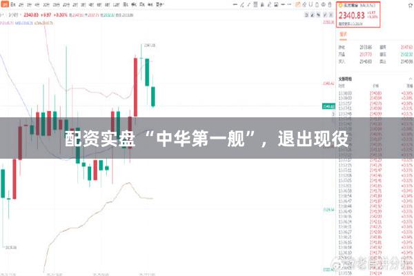 配资实盘 “中华第一舰”，退出现役