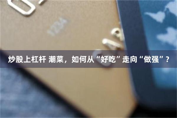 炒股上杠杆 潮菜，如何从“好吃”走向“做强”？