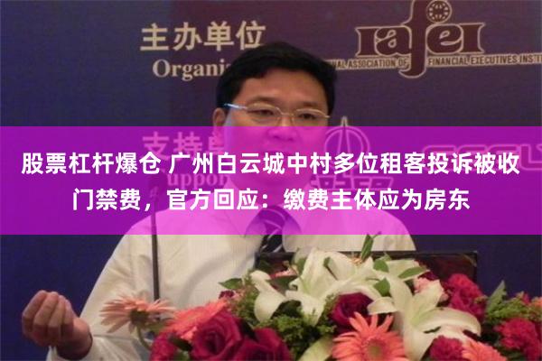 股票杠杆爆仓 广州白云城中村多位租客投诉被收门禁费，官方回应：缴费主体应为房东
