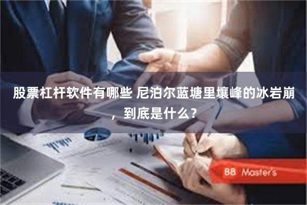 股票杠杆软件有哪些 尼泊尔蓝塘里壤峰的冰岩崩，到底是什么？