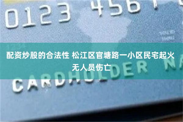 配资炒股的合法性 松江区官塘路一小区民宅起火 无人员伤亡