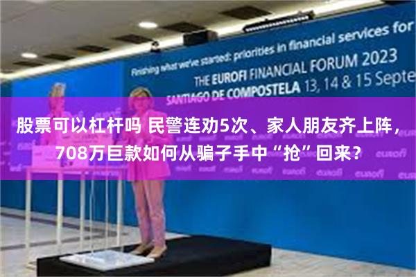 股票可以杠杆吗 民警连劝5次、家人朋友齐上阵，708万巨款如何从骗子手中“抢”回来？