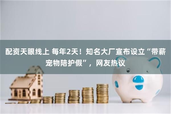 配资天眼线上 每年2天！知名大厂宣布设立“带薪宠物陪护假”，网友热议