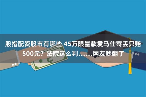 股指配资股市有哪些 45万限量款爱马仕寄丢只赔500元？法院这么判……网友吵翻了