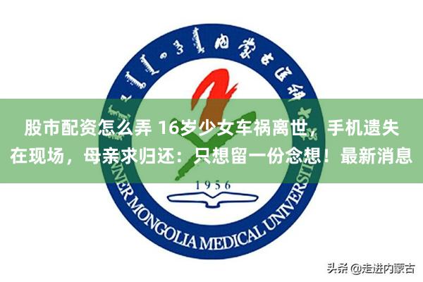 股市配资怎么弄 16岁少女车祸离世，手机遗失在现场，母亲求归还：只想留一份念想！最新消息